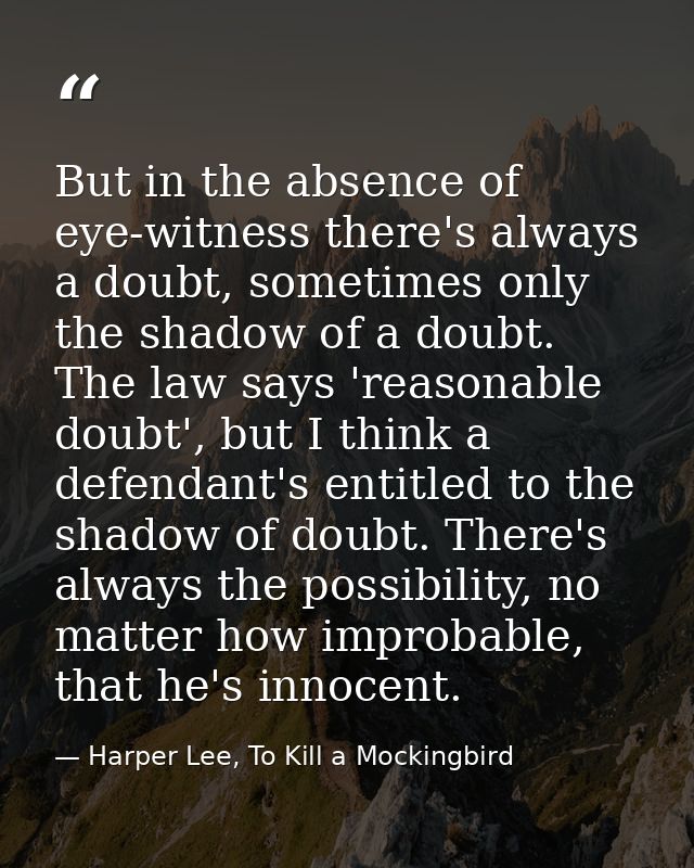 But in the absence of eye-witness there's always a doubt, sometimes only the shadow of a doubt. The law says 'reasonable — Harper Lee, To Kill a Mockingbird