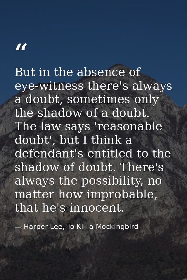 But in the absence of eye-witness there's always a doubt, sometimes only the shadow of a doubt. The law says 'reasonable — Harper Lee, To Kill a Mockingbird