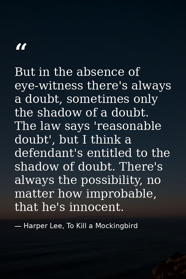 But in the absence of eye-witness there's always a doubt, sometimes only the shadow of a doubt. The law says 'reasonable — Harper Lee, To Kill a Mockingbird
