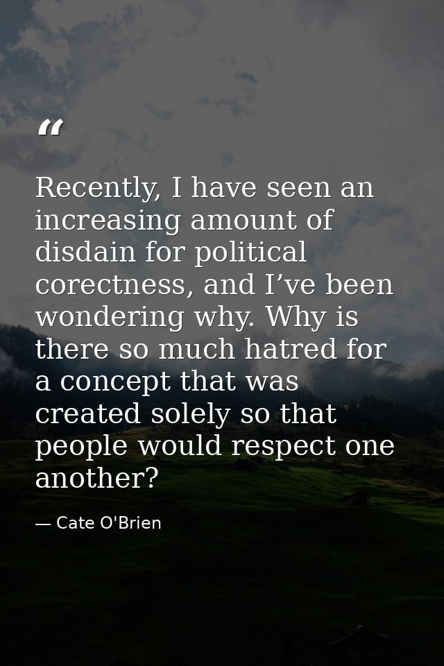 Recently, I have seen an increasing amount of disdain for political corectness, and I’ve been wondering why. Why is ther — Cate O'Brien