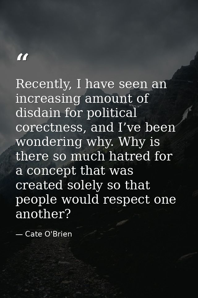 Recently, I have seen an increasing amount of disdain for political corectness, and I’ve been wondering why. Why is ther — Cate O'Brien