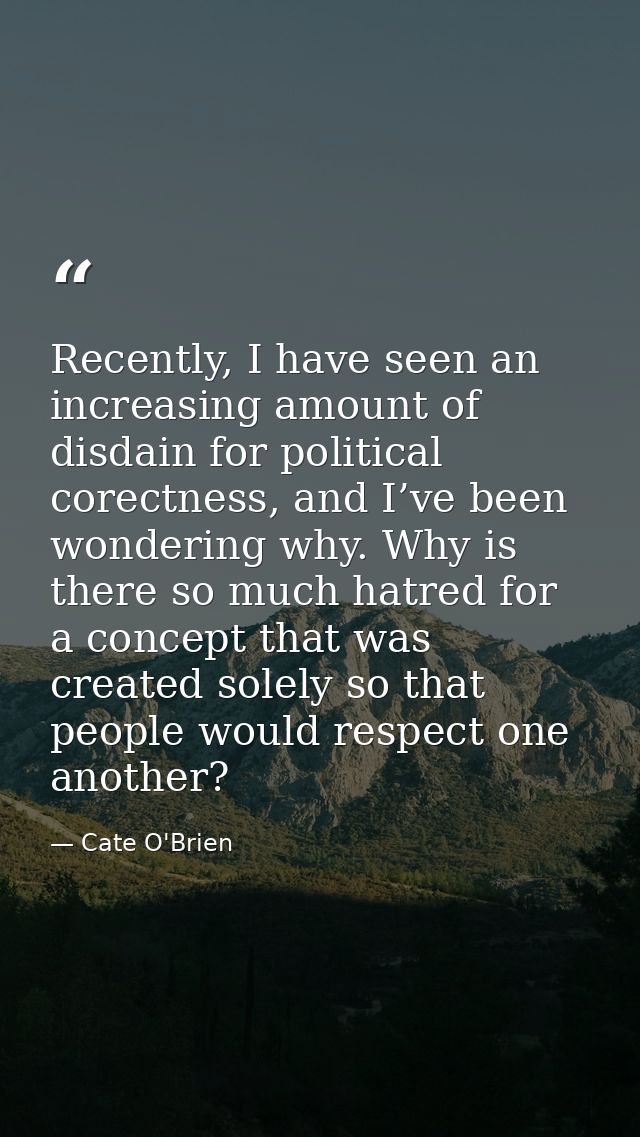 Recently, I have seen an increasing amount of disdain for political corectness, and I’ve been wondering why. Why is ther — Cate O'Brien