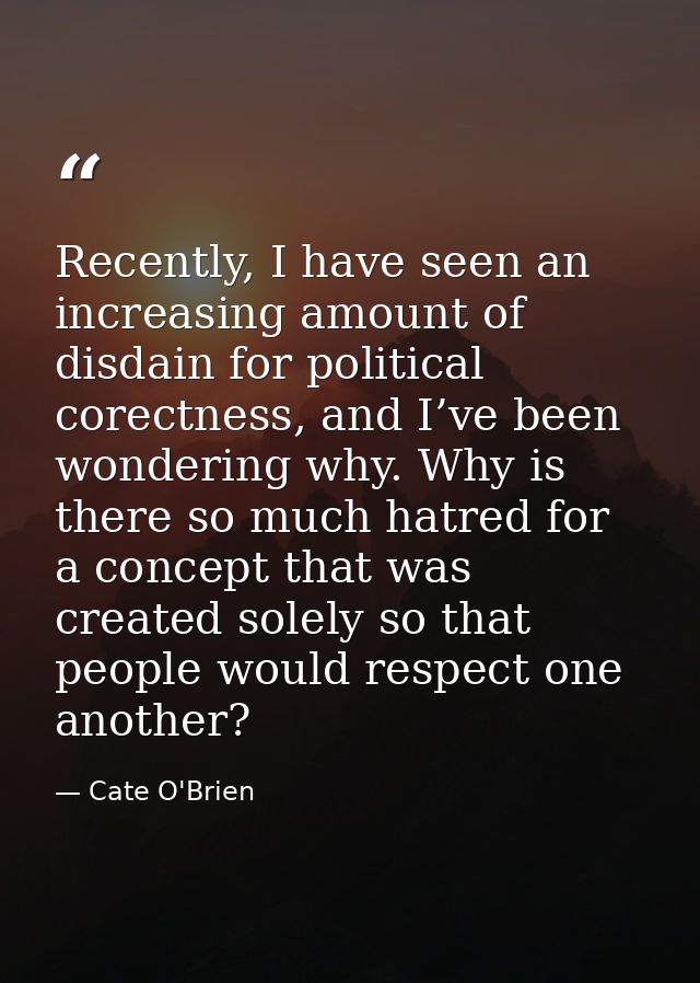 Recently, I have seen an increasing amount of disdain for political corectness, and I’ve been wondering why. Why is ther — Cate O'Brien