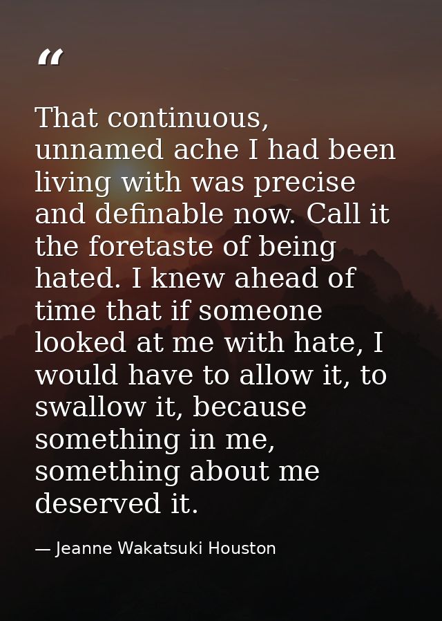 That continuous, unnamed ache I had been living with was precise and definable now. Call it the foretaste of being hated — Jeanne Wakatsuki Houston