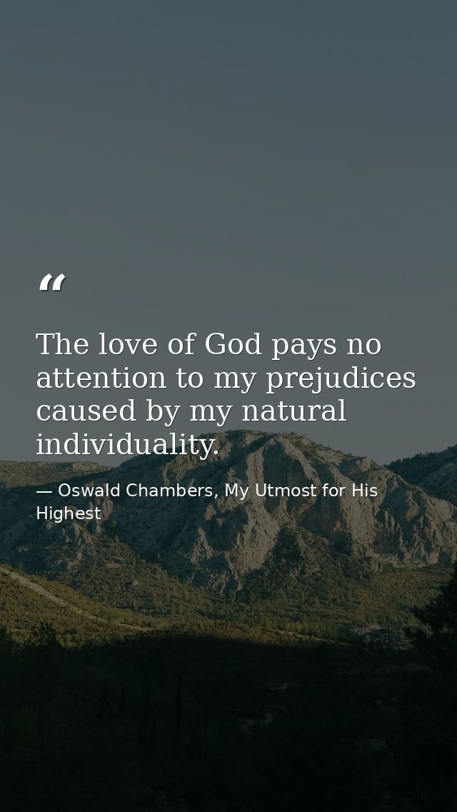 The love of God pays no attention to my prejudices caused by my natural individuality. — Oswald Chambers, My Utmost for His Highest