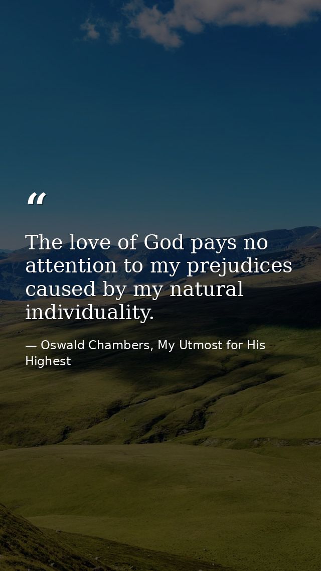 The love of God pays no attention to my prejudices caused by my natural individuality. — Oswald Chambers, My Utmost for His Highest