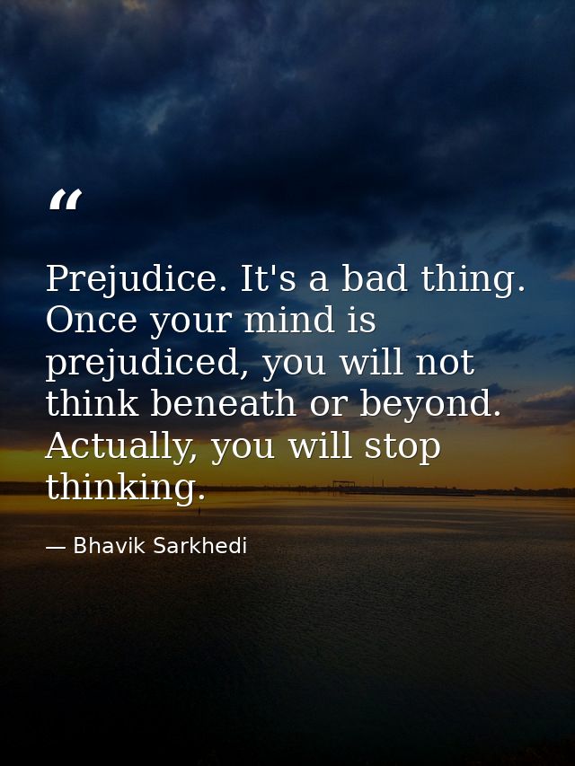 Prejudice. It's a bad thing. Once your mind is prejudiced, you will not think beneath or beyond. Actually, you will stop — Bhavik Sarkhedi