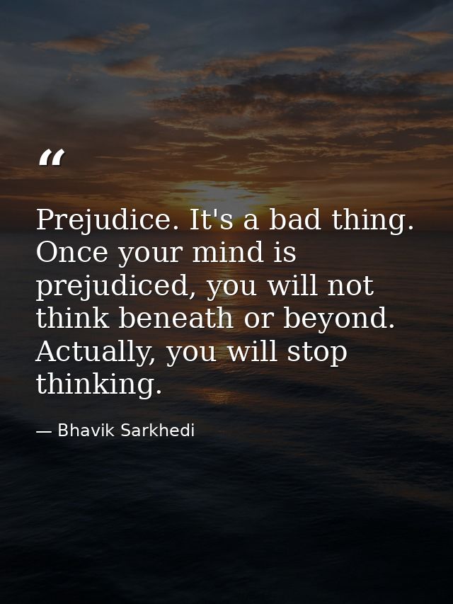Prejudice. It's a bad thing. Once your mind is prejudiced, you will not think beneath or beyond. Actually, you will stop — Bhavik Sarkhedi