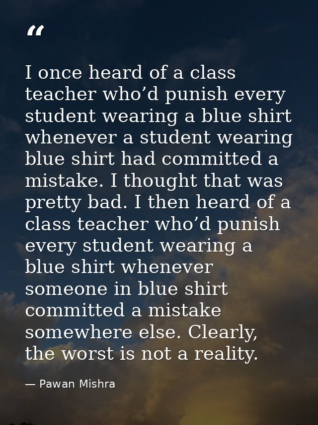 I once heard of a class teacher who’d punish every student wearing a blue shirt whenever a student wearing blue shirt ha — Pawan Mishra