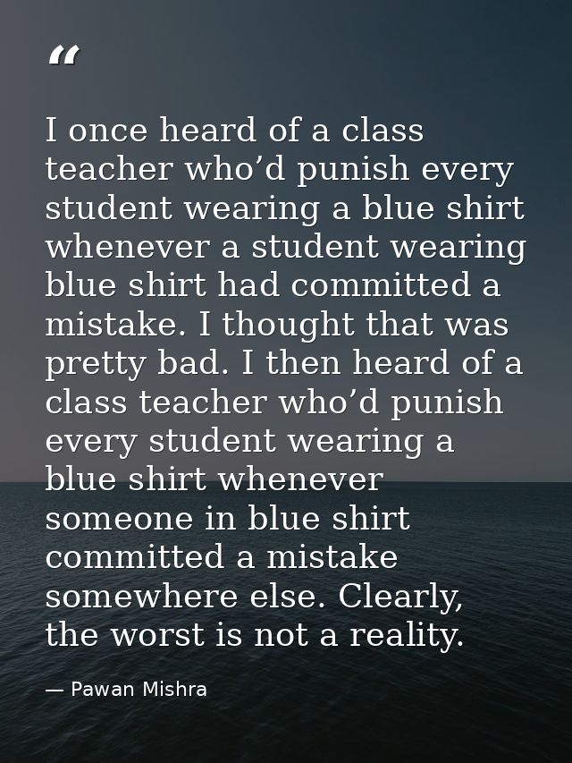 I once heard of a class teacher who’d punish every student wearing a blue shirt whenever a student wearing blue shirt ha — Pawan Mishra