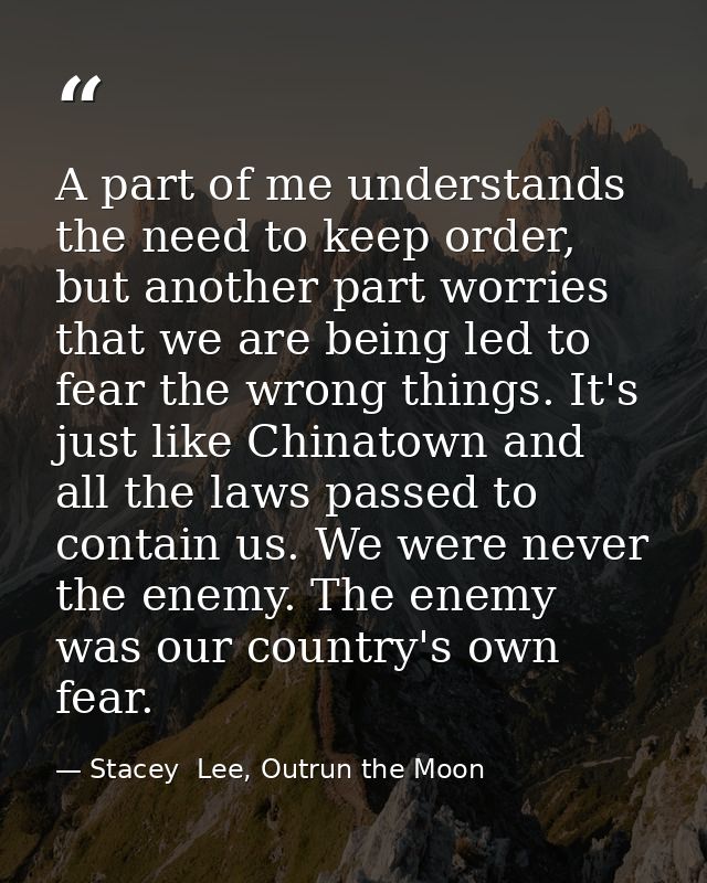 A part of me understands the need to keep order, but another part worries that we are being led to fear the wrong things — Stacey  Lee, Outrun the Moon