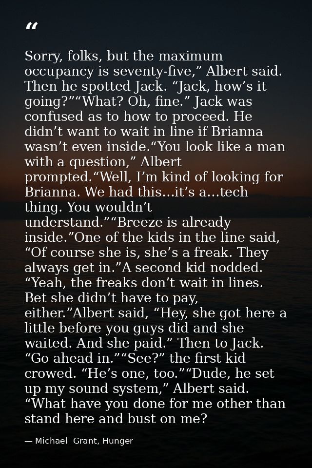 Sorry, folks, but the maximum occupancy is seventy-five,” Albert said. Then he spotted Jack. “Jack, how’s it going?”“Wha — Michael  Grant, Hunger