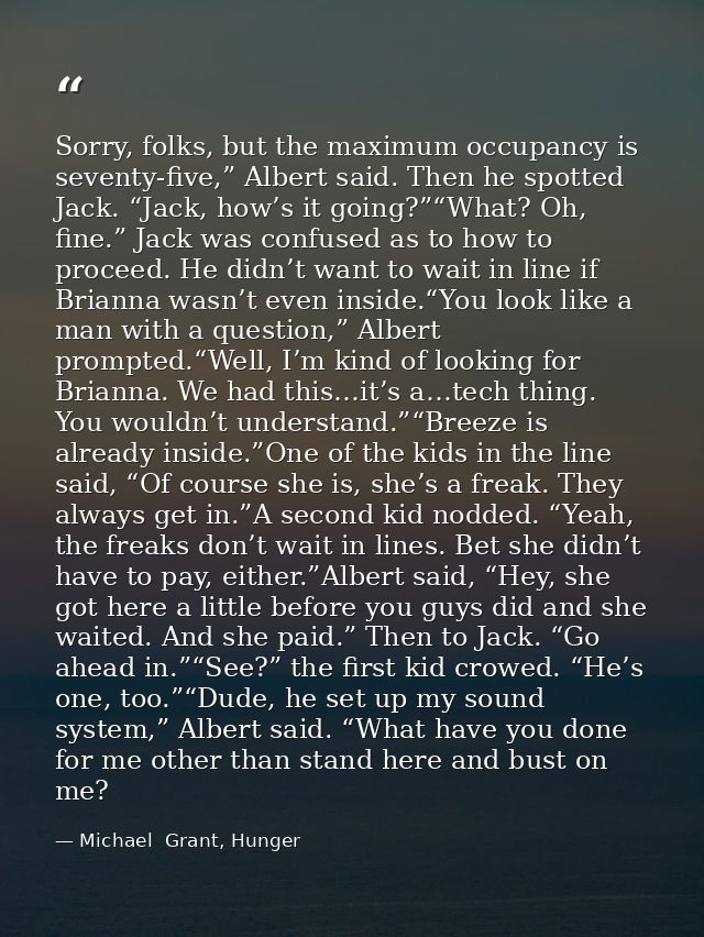 Sorry, folks, but the maximum occupancy is seventy-five,” Albert said. Then he spotted Jack. “Jack, how’s it going?”“Wha — Michael  Grant, Hunger
