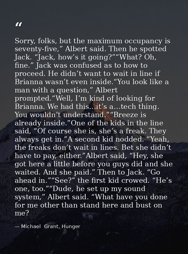 Sorry, folks, but the maximum occupancy is seventy-five,” Albert said. Then he spotted Jack. “Jack, how’s it going?”“Wha — Michael  Grant, Hunger
