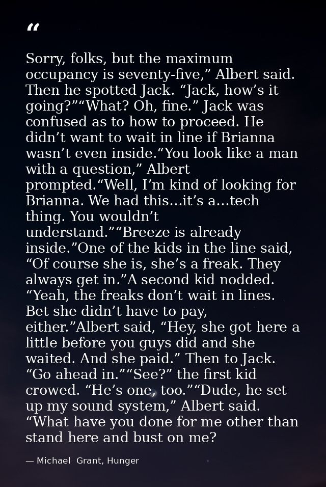 Sorry, folks, but the maximum occupancy is seventy-five,” Albert said. Then he spotted Jack. “Jack, how’s it going?”“Wha — Michael  Grant, Hunger