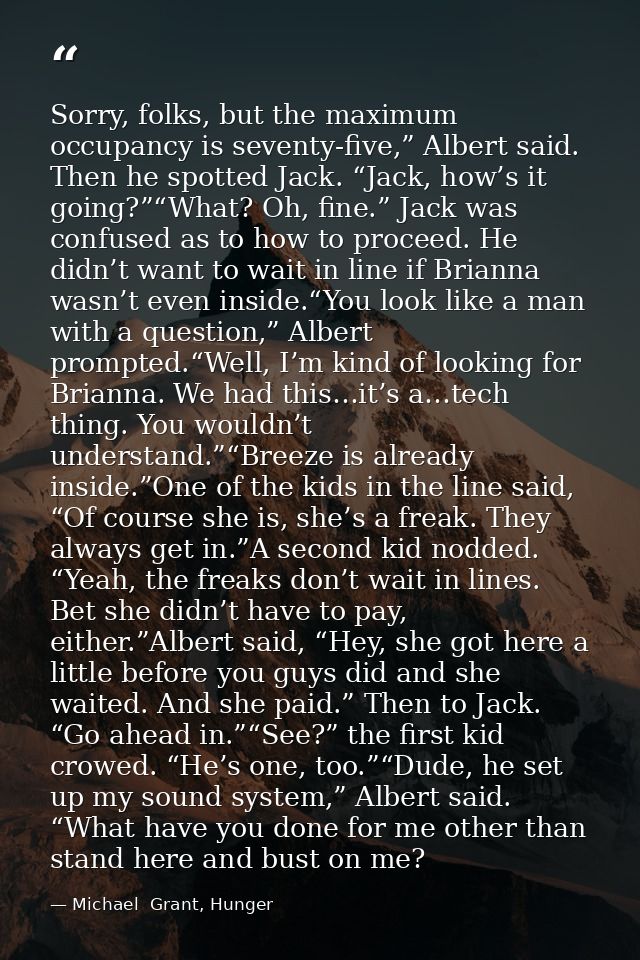 Sorry, folks, but the maximum occupancy is seventy-five,” Albert said. Then he spotted Jack. “Jack, how’s it going?”“Wha — Michael  Grant, Hunger