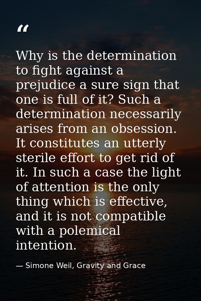Why is the determination to fight against a prejudice a sure sign that one is full of it? Such a determination necessari — Simone Weil, Gravity and Grace