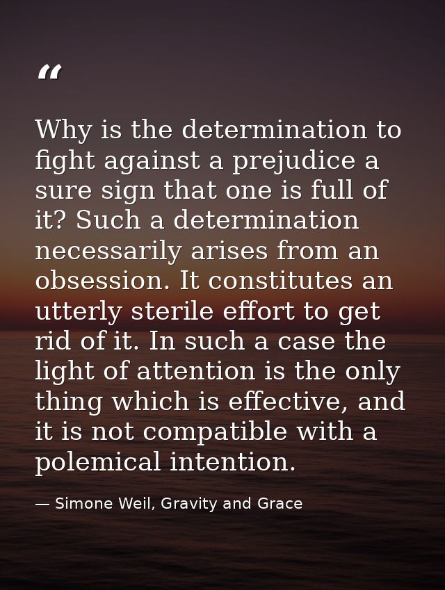 Why is the determination to fight against a prejudice a sure sign that one is full of it? Such a determination necessari — Simone Weil, Gravity and Grace