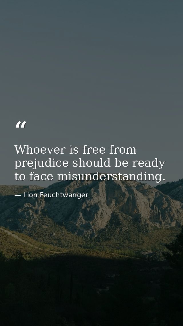 Whoever is free from prejudice should be ready to face misunderstanding. — Lion Feuchtwanger