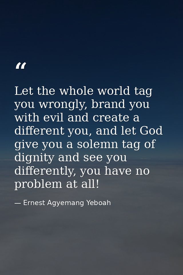 Let the whole world tag you wrongly, brand you with evil and create a different you, and let God give you a solemn tag o — Ernest Agyemang Yeboah