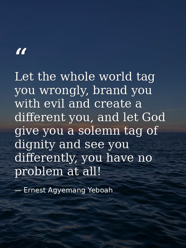Let the whole world tag you wrongly, brand you with evil and create a different you, and let God give you a solemn tag o — Ernest Agyemang Yeboah