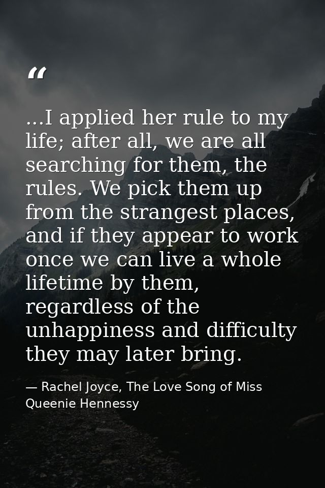 ...I applied her rule to my life; after all, we are all searching for them, the rules. We pick them up from the stranges — Rachel Joyce, The Love Song of Miss Queenie Hennessy