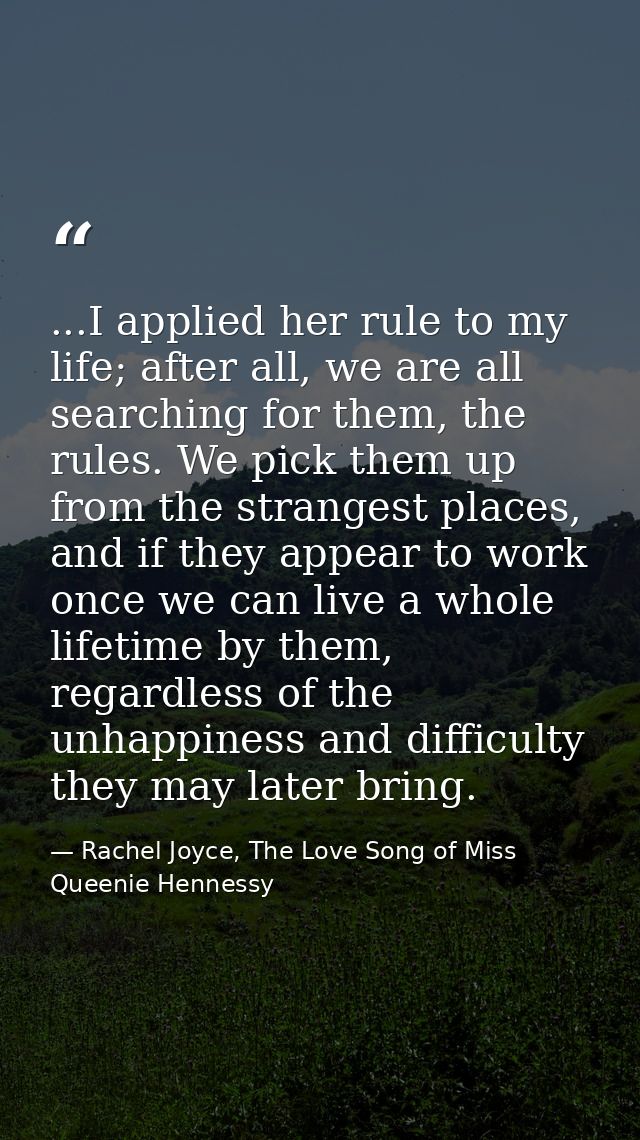 ...I applied her rule to my life; after all, we are all searching for them, the rules. We pick them up from the stranges — Rachel Joyce, The Love Song of Miss Queenie Hennessy