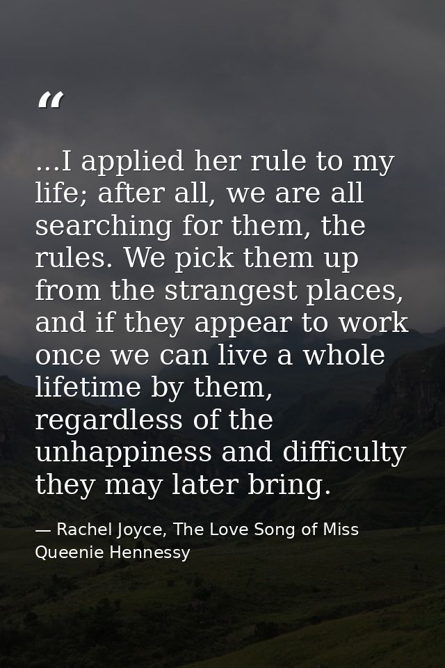 ...I applied her rule to my life; after all, we are all searching for them, the rules. We pick them up from the stranges — Rachel Joyce, The Love Song of Miss Queenie Hennessy
