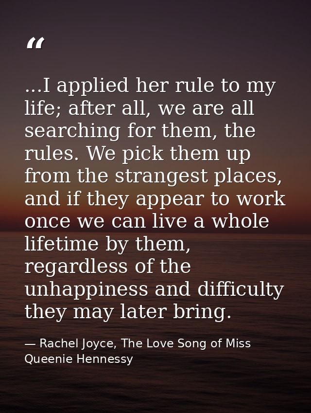 ...I applied her rule to my life; after all, we are all searching for them, the rules. We pick them up from the stranges — Rachel Joyce, The Love Song of Miss Queenie Hennessy
