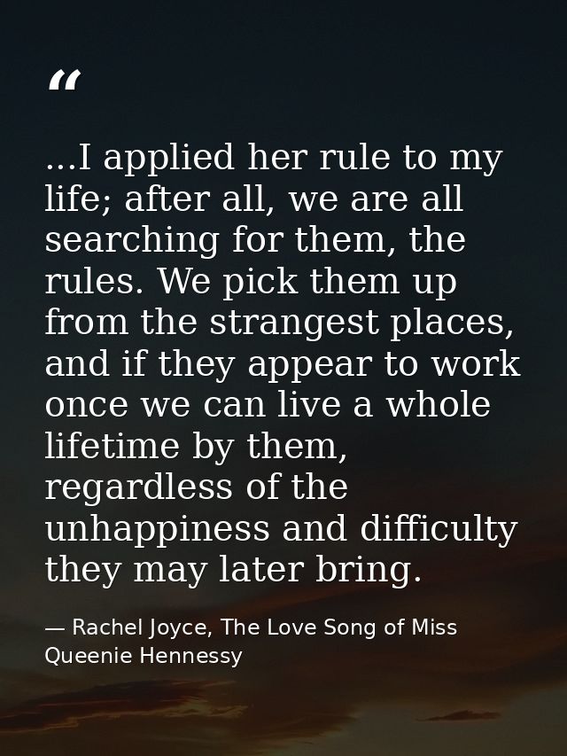...I applied her rule to my life; after all, we are all searching for them, the rules. We pick them up from the stranges — Rachel Joyce, The Love Song of Miss Queenie Hennessy