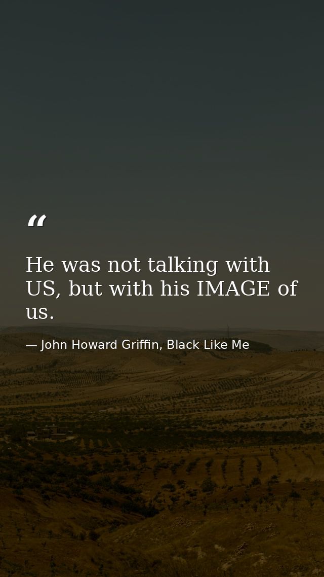 He was not talking with US, but with his IMAGE of us. — John Howard Griffin, Black Like Me