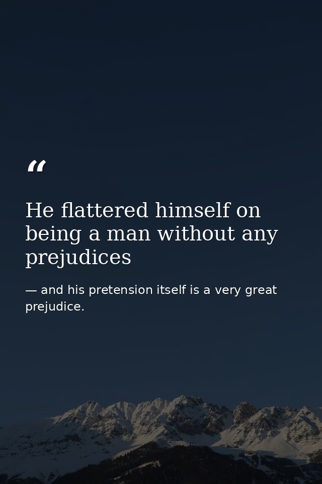 He flattered himself on being a man without any prejudices — and his pretension itself is a very great prejudice.