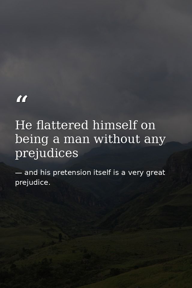 He flattered himself on being a man without any prejudices — and his pretension itself is a very great prejudice.