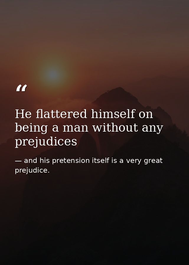 He flattered himself on being a man without any prejudices — and his pretension itself is a very great prejudice.