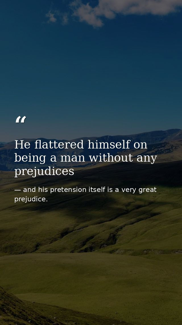 He flattered himself on being a man without any prejudices — and his pretension itself is a very great prejudice.