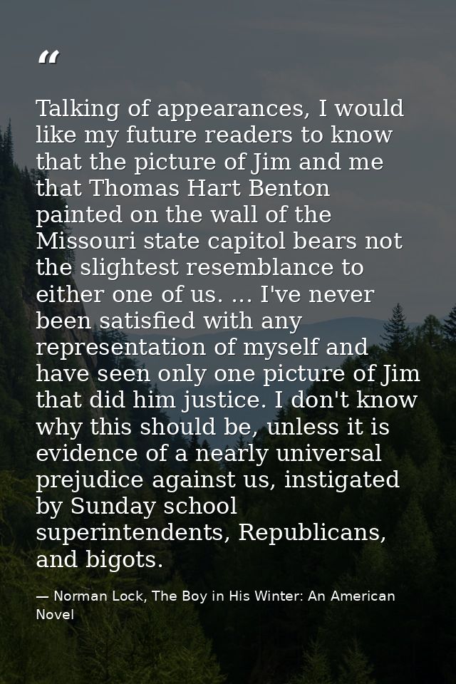Talking of appearances, I would like my future readers to know that the picture of Jim and me that Thomas Hart Benton pa — Norman Lock, The Boy in His Winter: An American Novel