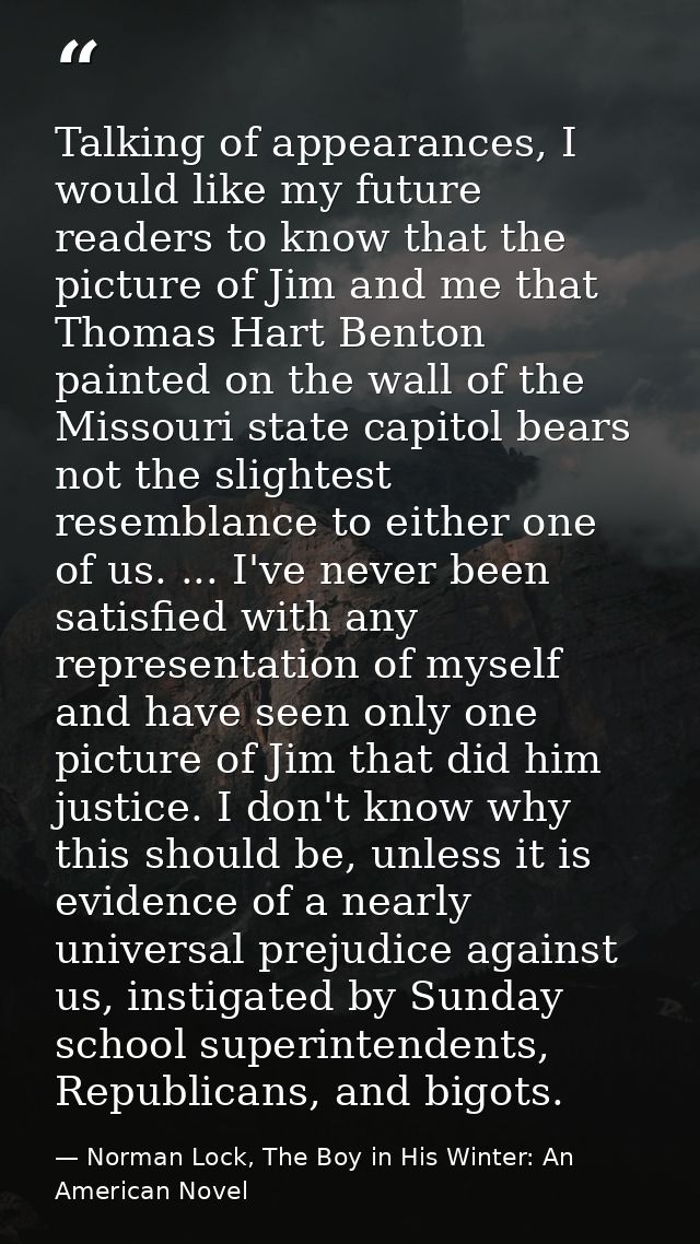 Talking of appearances, I would like my future readers to know that the picture of Jim and me that Thomas Hart Benton pa — Norman Lock, The Boy in His Winter: An American Novel