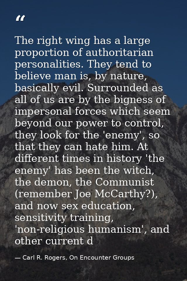The right wing has a large proportion of authoritarian personalities. They tend to believe man is, by nature, basically  — Carl R. Rogers, On Encounter Groups