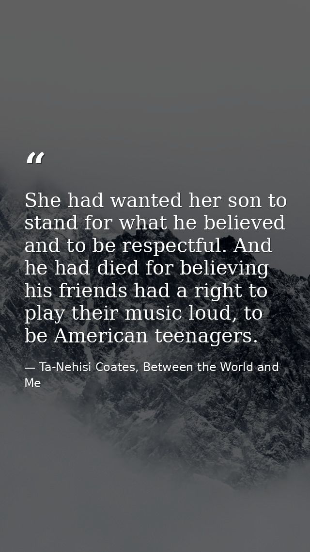 She had wanted her son to stand for what he believed and to be respectful. And he had died for believing his friends had — Ta-Nehisi Coates, Between the World and Me