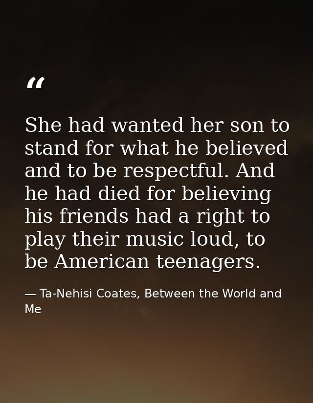 She had wanted her son to stand for what he believed and to be respectful. And he had died for believing his friends had — Ta-Nehisi Coates, Between the World and Me