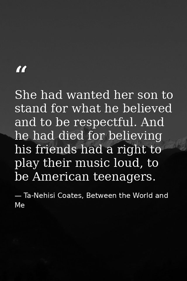 She had wanted her son to stand for what he believed and to be respectful. And he had died for believing his friends had — Ta-Nehisi Coates, Between the World and Me