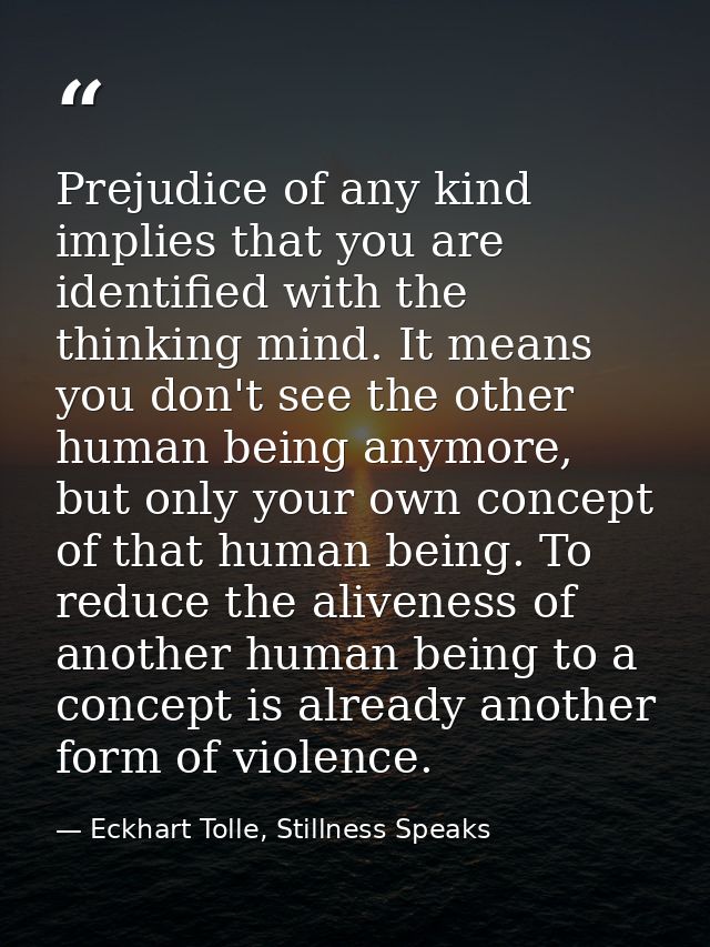 Prejudice of any kind implies that you are identified with the thinking mind. It means you don't see the other human bei — Eckhart Tolle, Stillness Speaks