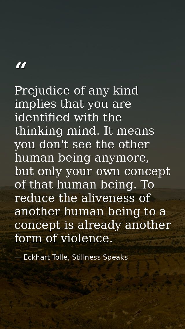 Prejudice of any kind implies that you are identified with the thinking mind. It means you don't see the other human bei — Eckhart Tolle, Stillness Speaks