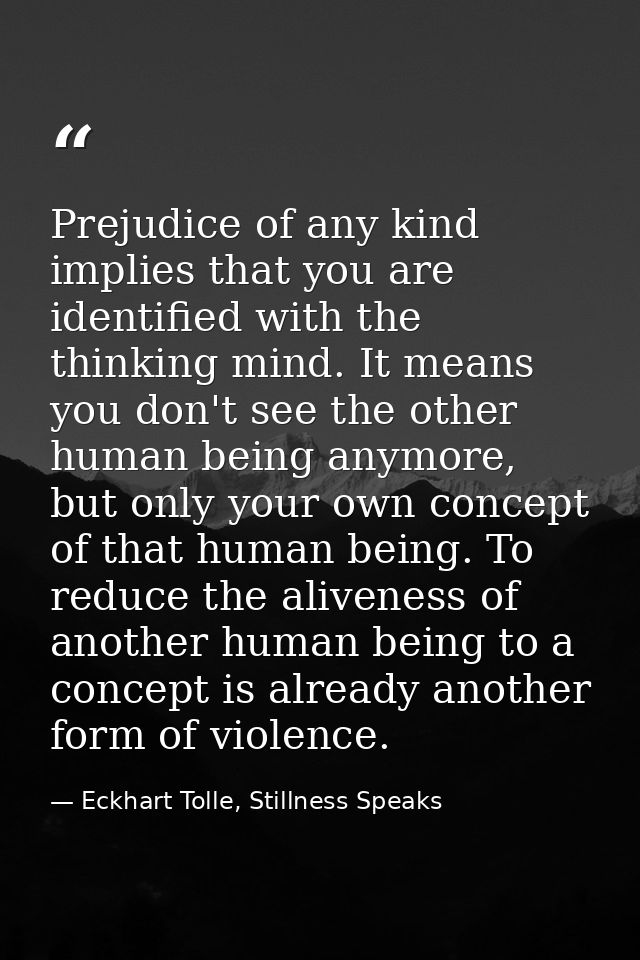 Prejudice of any kind implies that you are identified with the thinking mind. It means you don't see the other human bei — Eckhart Tolle, Stillness Speaks
