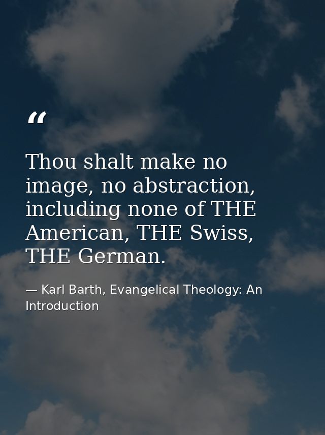 Thou shalt make no image, no abstraction, including none of THE American, THE Swiss, THE German. — Karl Barth, Evangelical Theology: An Introduction