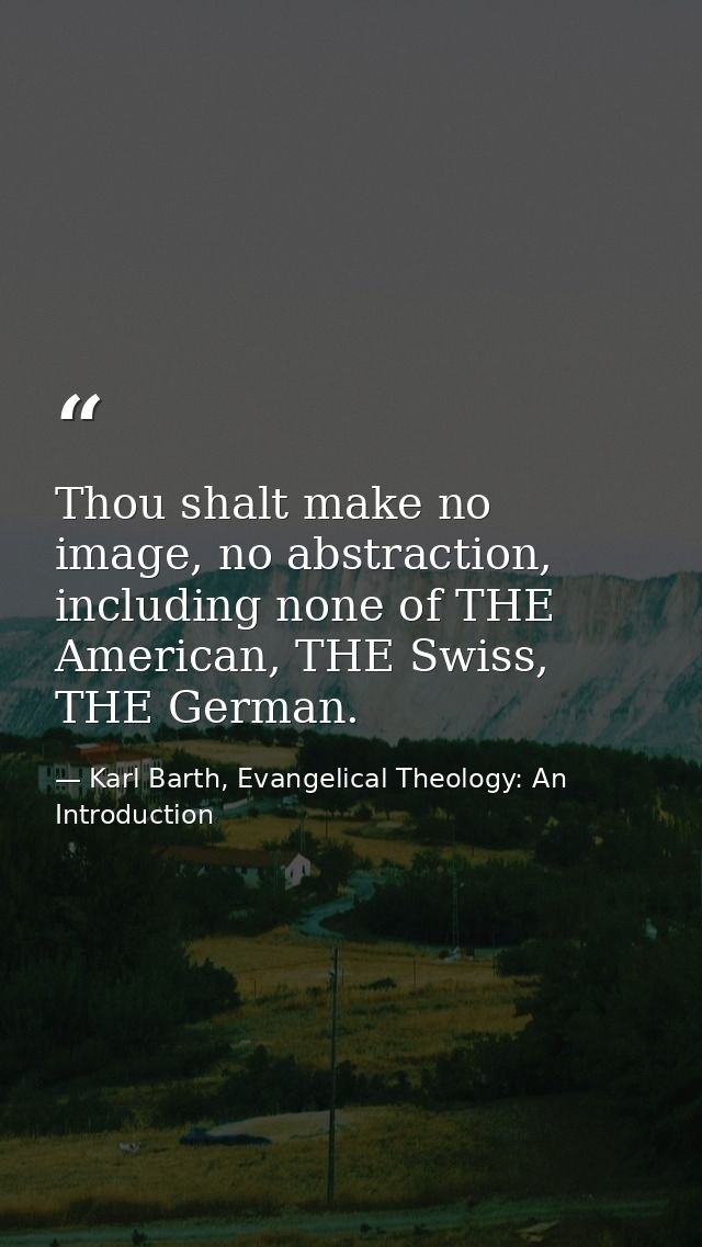 Thou shalt make no image, no abstraction, including none of THE American, THE Swiss, THE German. — Karl Barth, Evangelical Theology: An Introduction