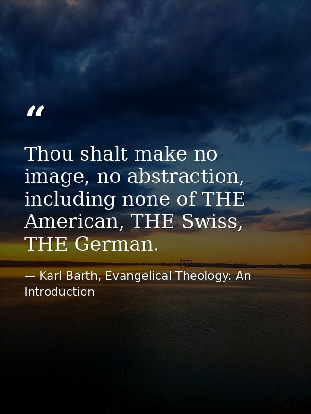 Thou shalt make no image, no abstraction, including none of THE American, THE Swiss, THE German. — Karl Barth, Evangelical Theology: An Introduction