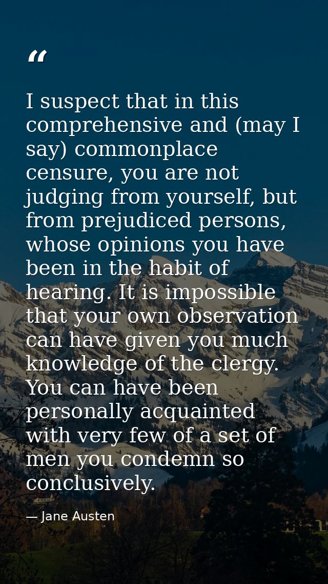 I suspect that in this comprehensive and (may I say) commonplace censure, you are not judging from yourself, but from pr — Jane Austen