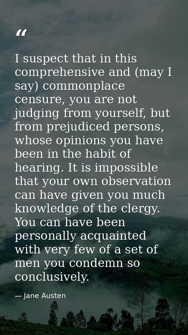 I suspect that in this comprehensive and (may I say) commonplace censure, you are not judging from yourself, but from pr — Jane Austen