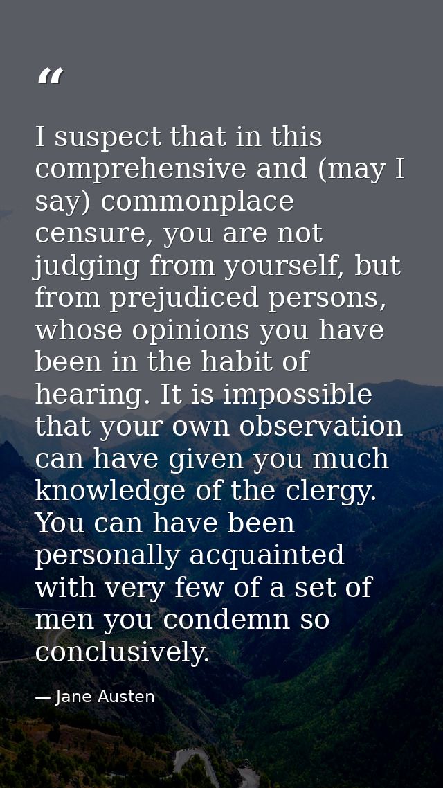 I suspect that in this comprehensive and (may I say) commonplace censure, you are not judging from yourself, but from pr — Jane Austen